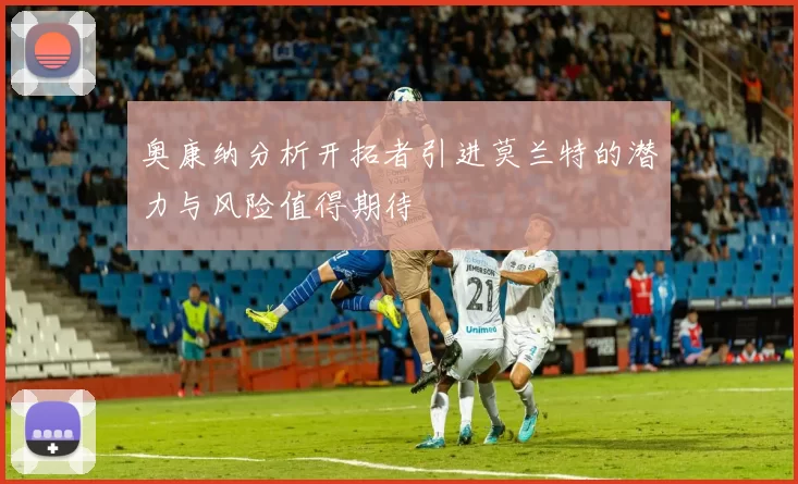 奥康纳分析开拓者引进莫兰特的潜力与风险值得期待