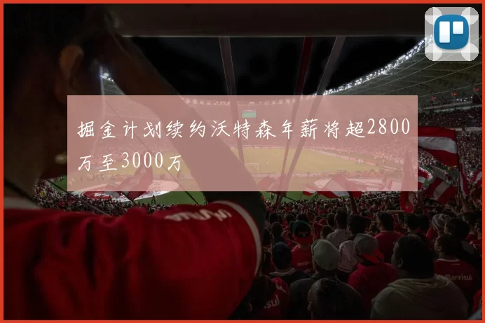 掘金计划续约沃特森年薪将超2800万至3000万