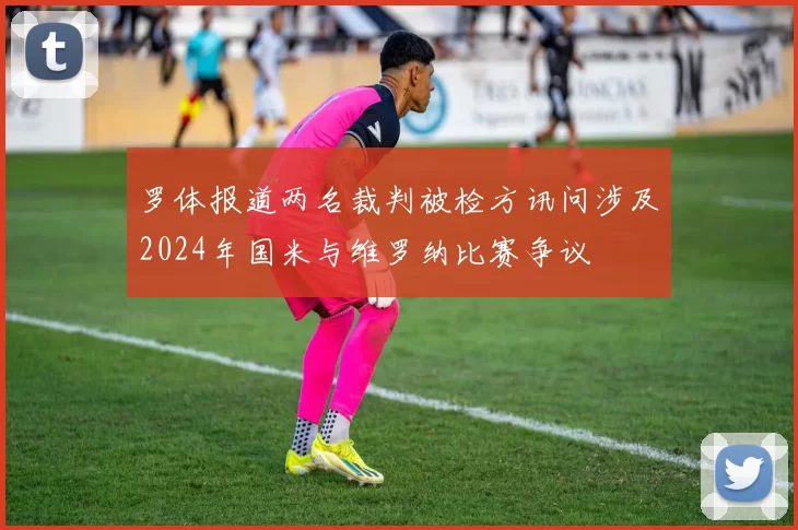 罗体报道两名裁判被检方讯问涉及2024年国米与维罗纳比赛争议