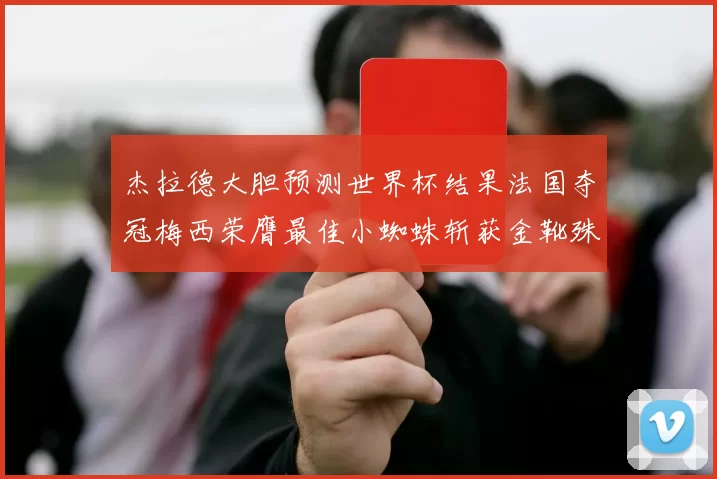 杰拉德大胆预测世界杯结果法国夺冠梅西荣膺最佳小蜘蛛斩获金靴殊荣