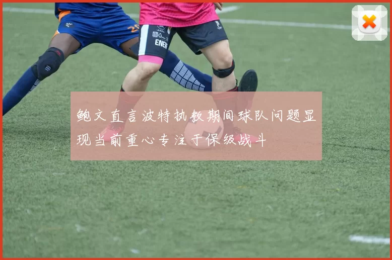 鲍文直言波特执教期间球队问题显现当前重心专注于保级战斗