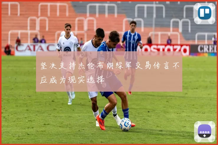 坚决支持杰伦布朗绿军交易传言不应成为现实选择