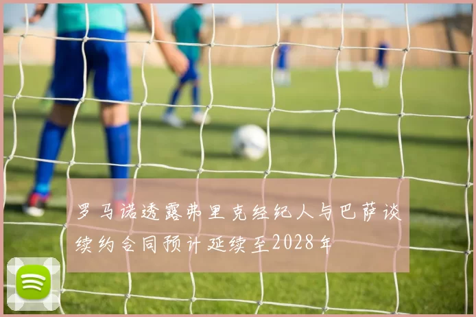 罗马诺透露弗里克经纪人与巴萨谈续约合同预计延续至2028年
