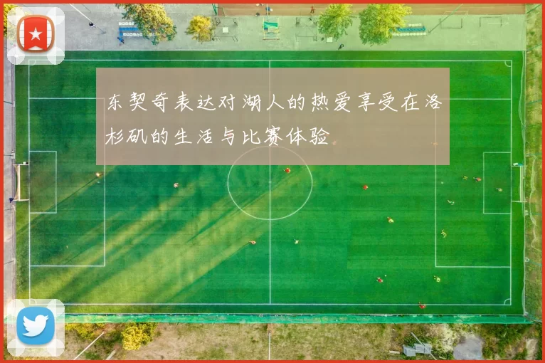 东契奇表达对湖人的热爱享受在洛杉矶的生活与比赛体验