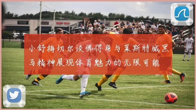 小舒梅切尔谈佛得角与莱斯特城黑马精神展现体育魅力的无限可能