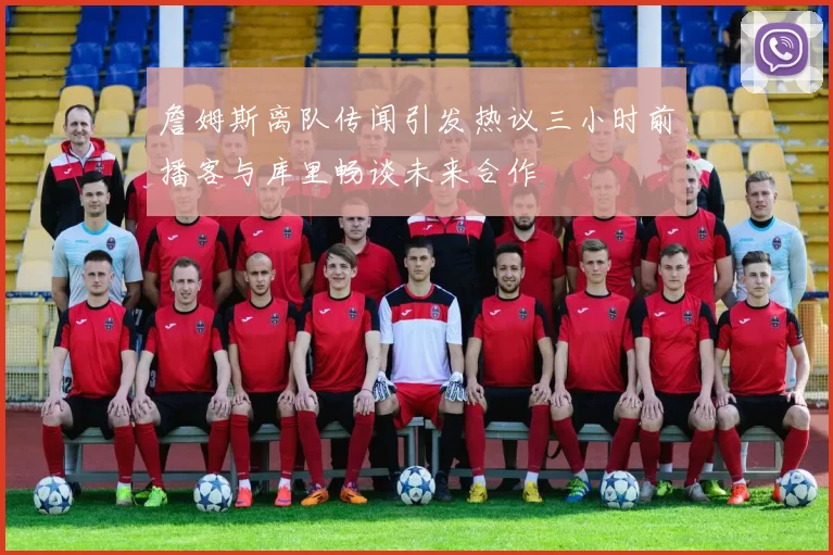 詹姆斯离队传闻引发热议三小时前播客与库里畅谈未来合作