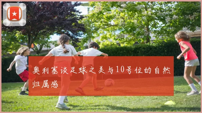 奥利塞谈足球之美与10号位的自然归属感