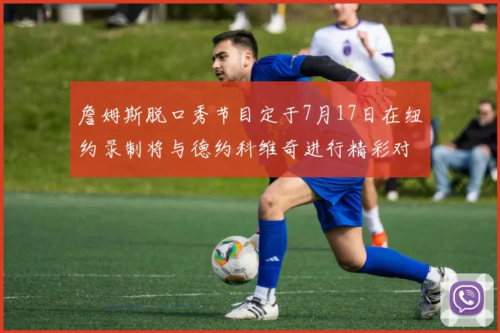 詹姆斯脱口秀节目定于7月17日在纽约录制将与德约科维奇进行精彩对话