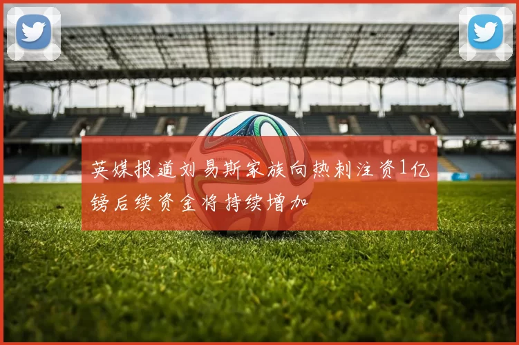 英媒报道刘易斯家族向热刺注资1亿镑后续资金将持续增加
