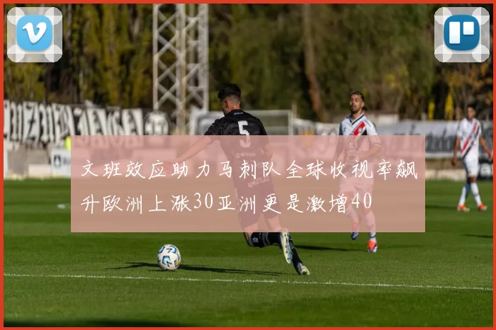 文班效应助力马刺队全球收视率飙升欧洲上涨30亚洲更是激增40
