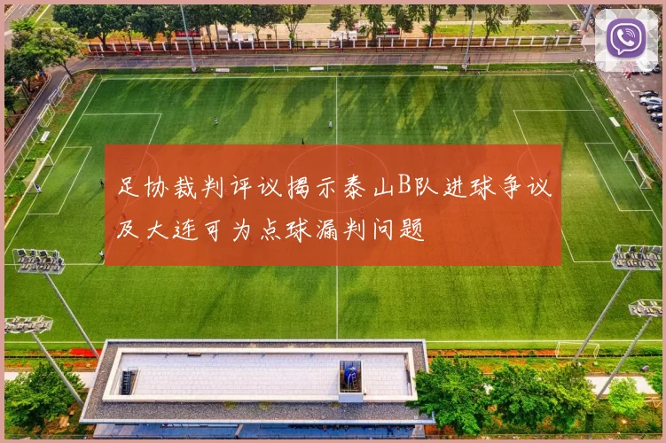 足协裁判评议揭示泰山B队进球争议及大连可为点球漏判问题