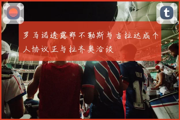 罗马诺透露那不勒斯与吉拉达成个人协议正与拉齐奥洽谈