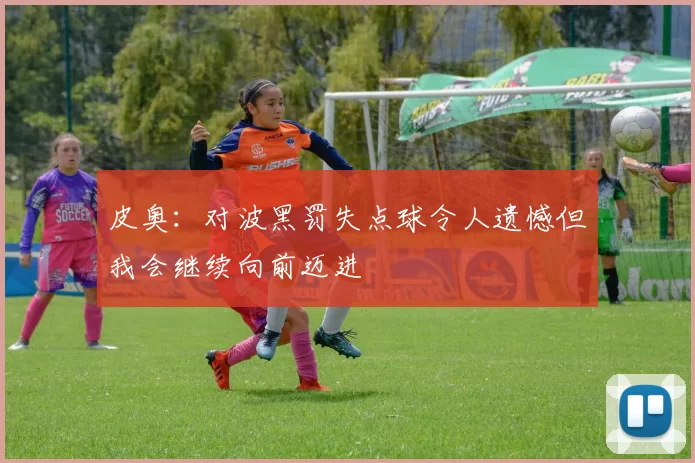 皮奥：对波黑罚失点球令人遗憾但我会继续向前迈进