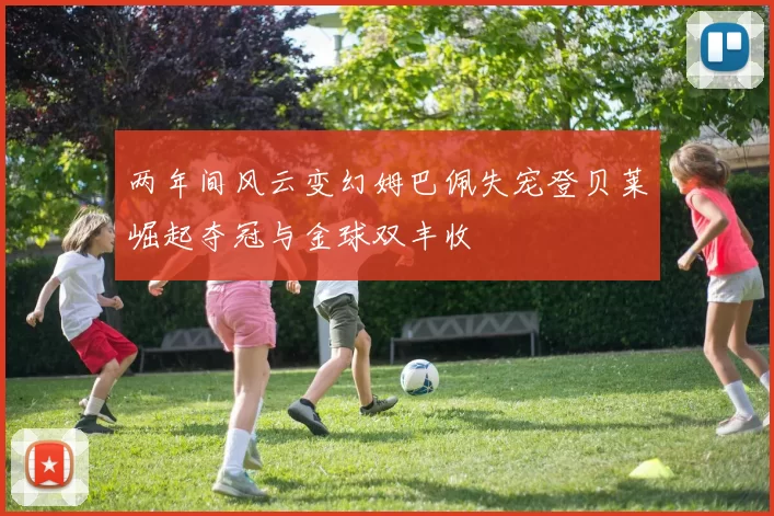 两年间风云变幻姆巴佩失宠登贝莱崛起夺冠与金球双丰收
