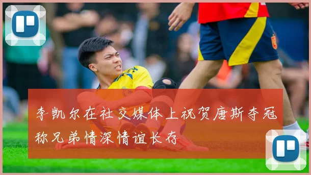 李凯尔在社交媒体上祝贺唐斯夺冠称兄弟情深情谊长存